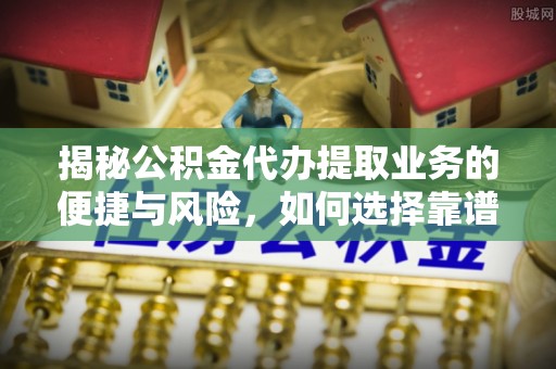 海城揭秘公积金代办提取业务的便捷与风险，如何选择靠谱服务？