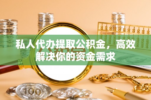 海城私人代办提取公积金，高效解决你的资金需求