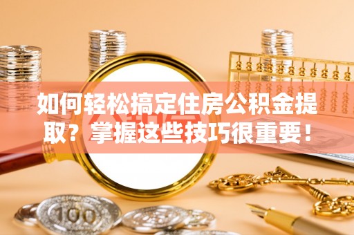 海城如何轻松搞定住房公积金提取？掌握这些技巧很重要！