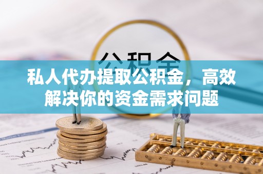 海城私人代办提取公积金，高效解决你的资金需求问题