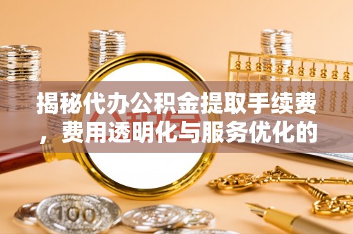 海城揭秘代办公积金提取手续费，费用透明化与服务优化的关键