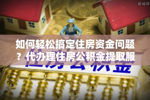 海城如何轻松搞定住房资金问题？代办理住房公积金提取服务全解析