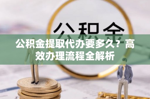 海城公积金提取代办要多久？高效办理流程全解析