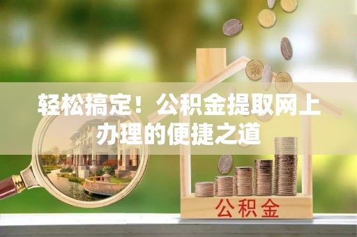 海城轻松搞定！公积金提取网上办理的便捷之道