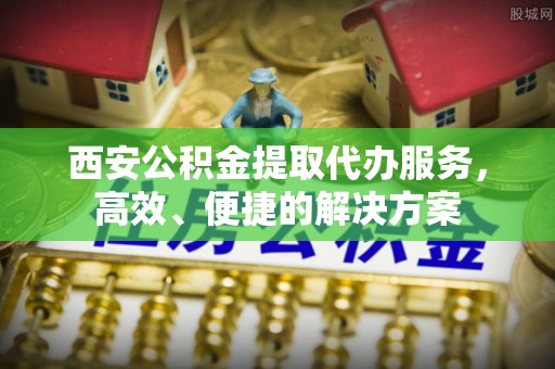 海城西安公积金提取代办服务，高效、便捷的解决方案