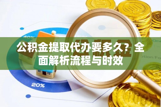 海城公积金提取代办要多久？全面解析流程与时效