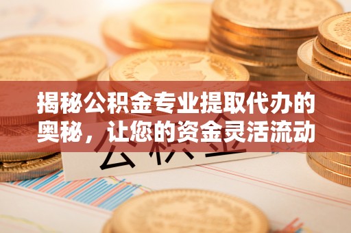 海城揭秘公积金专业提取代办的奥秘，让您的资金灵活流动