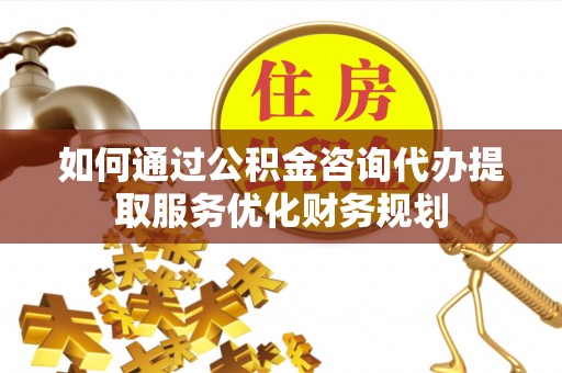 海城如何通过公积金咨询代办提取服务优化财务规划
