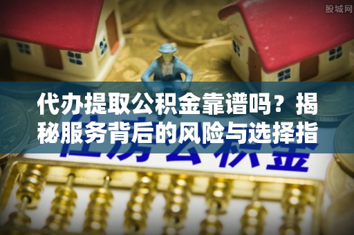 海城代办提取公积金靠谱吗？揭秘服务背后的风险与选择指南