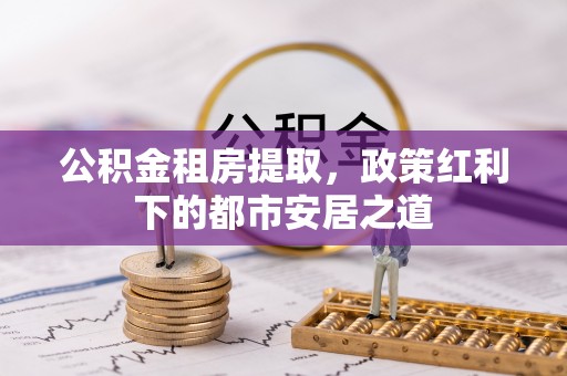 海城公积金租房提取，政策红利下的都市安居之道