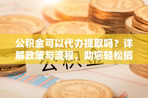 海城公积金可以代办提取吗？详解政策与流程，助您轻松搞定！