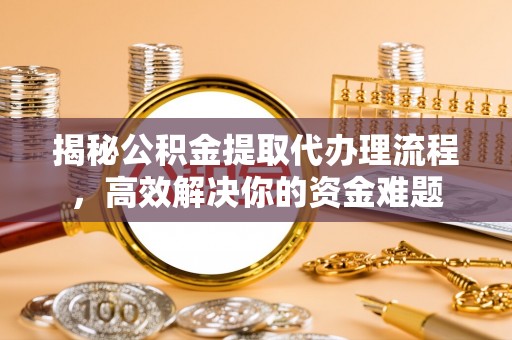 海城揭秘公积金提取代办理流程，高效解决你的资金难题
