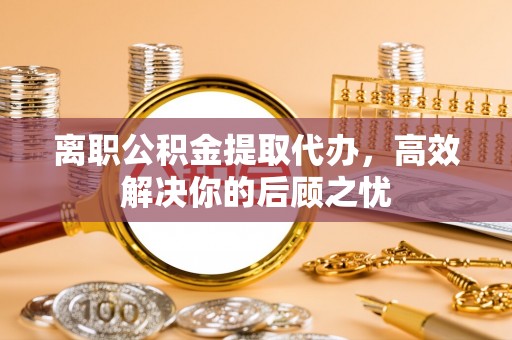 海城离职公积金提取代办，高效解决你的后顾之忧