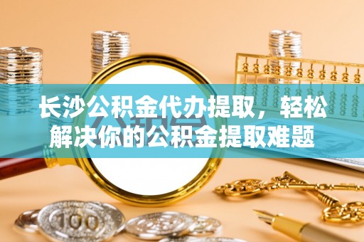 海城长沙公积金代办提取，轻松解决你的公积金提取难题
