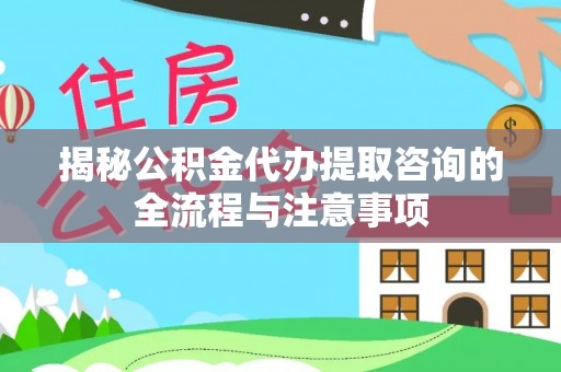 海城揭秘公积金代办提取咨询的全流程与注意事项