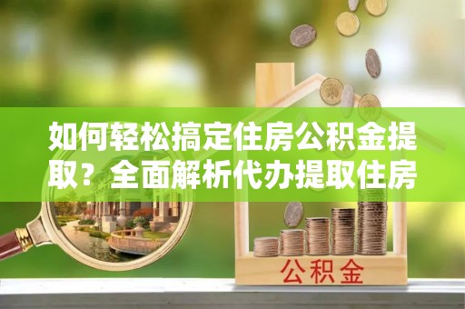海城如何轻松搞定住房公积金提取？全面解析代办提取住房公积金流程