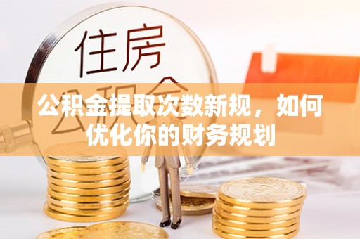 海城公积金提取次数新规，如何优化你的财务规划