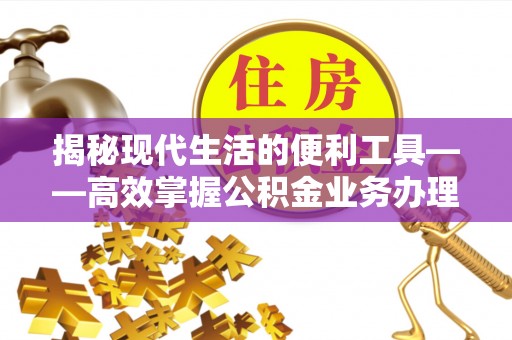海城揭秘现代生活的便利工具——高效掌握公积金业务办理流程的关键步骤