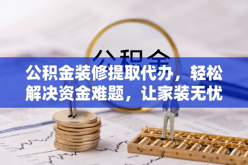 海城公积金装修提取代办，轻松解决资金难题，让家装无忧