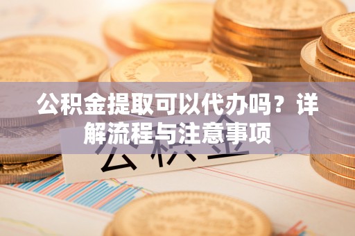 海城公积金提取可以代办吗？详解流程与注意事项