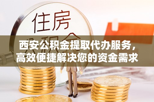 海城西安公积金提取代办服务，高效便捷解决您的资金需求