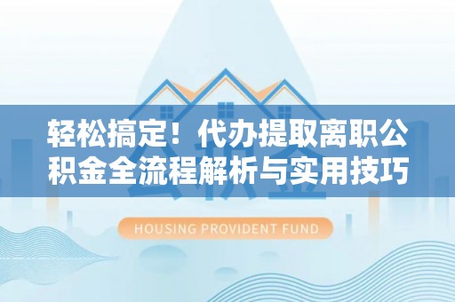 海城轻松搞定！代办提取离职公积金全流程解析与实用技巧