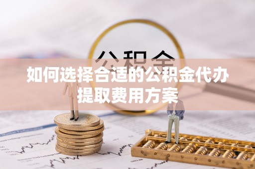 海城如何选择合适的公积金代办提取费用方案