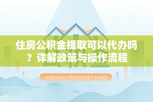 海城住房公积金提取可以代办吗？详解政策与操作流程