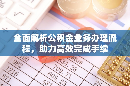 海城全面解析公积金业务办理流程，助力高效完成手续