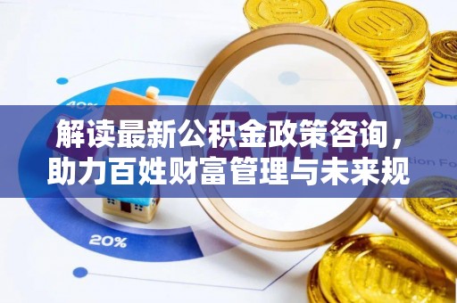 海城解读最新公积金政策咨询，助力百姓财富管理与未来规划