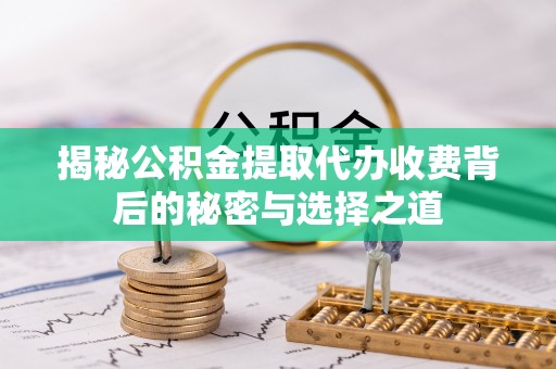 海城揭秘公积金提取代办收费背后的秘密与选择之道