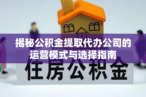 海城揭秘公积金提取代办公司的运营模式与选择指南