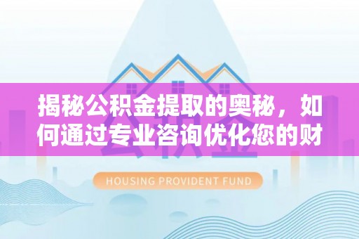 海城揭秘公积金提取的奥秘，如何通过专业咨询优化您的财务规划