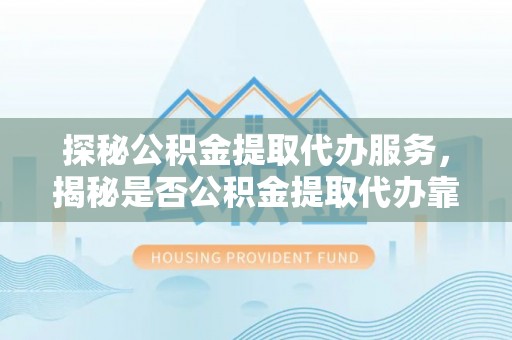 海城探秘公积金提取代办服务，揭秘是否公积金提取代办靠谱吗？