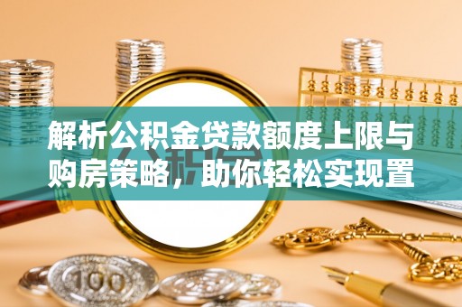 海城解析公积金贷款额度上限与购房策略，助你轻松实现置业梦想