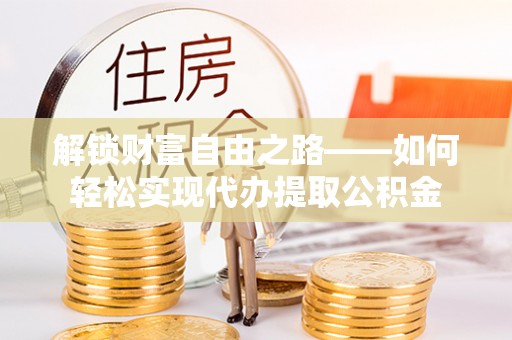 海城解锁财富自由之路——如何轻松实现代办提取公积金