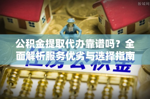 海城公积金提取代办靠谱吗？全面解析服务优劣与选择指南