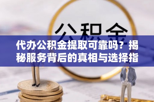 海城代办公积金提取可靠吗？揭秘服务背后的真相与选择指南