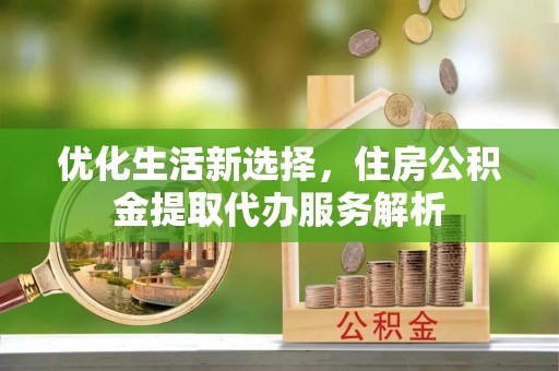 海城优化生活新选择，住房公积金提取代办服务解析