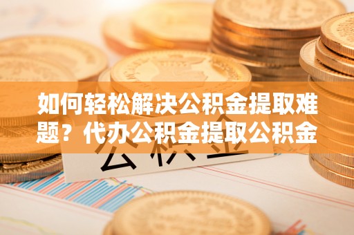 海城如何轻松解决公积金提取难题？代办公积金提取公积金服务详解