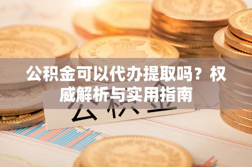 海城公积金可以代办提取吗？权威解析与实用指南