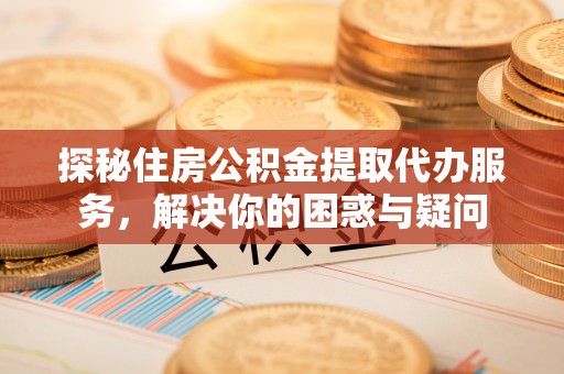 海城探秘住房公积金提取代办服务，解决你的困惑与疑问