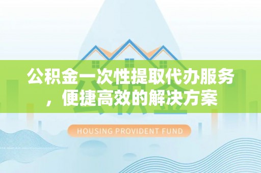 海城公积金一次性提取代办服务，便捷高效的解决方案