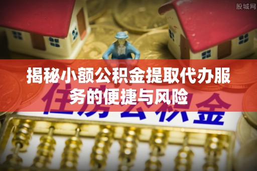 海城揭秘小额公积金提取代办服务的便捷与风险