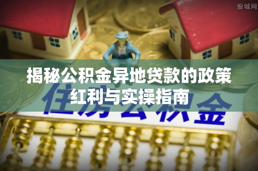 海城揭秘公积金异地贷款的政策红利与实操指南