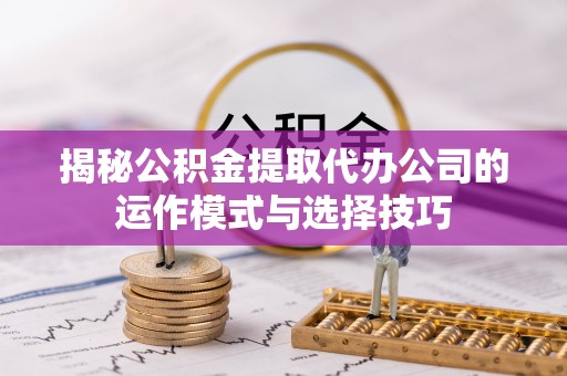 海城揭秘公积金提取代办公司的运作模式与选择技巧