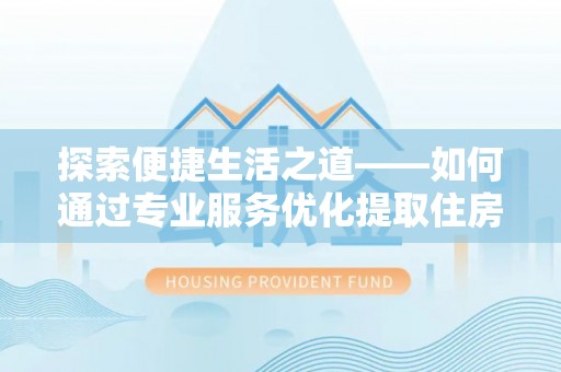 海城探索便捷生活之道——如何通过专业服务优化提取住房公积金代办体验