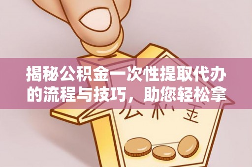 海城揭秘公积金一次性提取代办的流程与技巧，助您轻松拿钱！