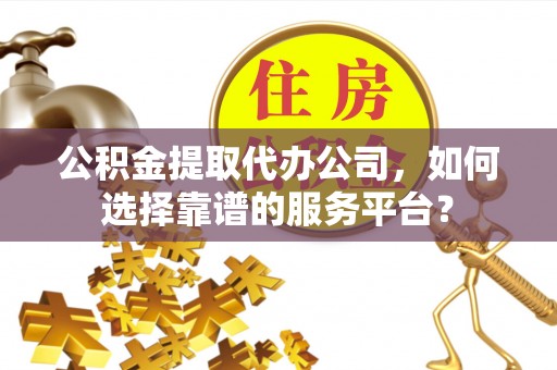 海城公积金提取代办公司，如何选择靠谱的服务平台？