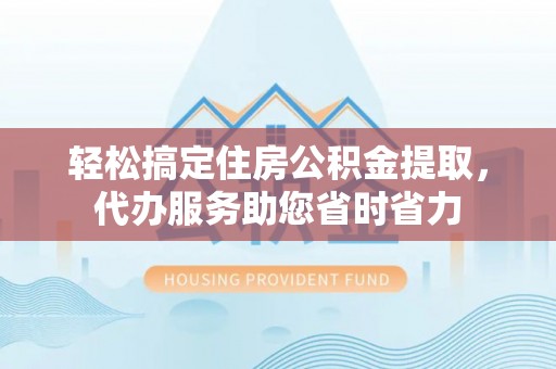 海城轻松搞定住房公积金提取，代办服务助您省时省力